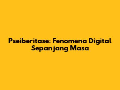 Pseiberitase: Fenomena Digital Sepanjang Masa