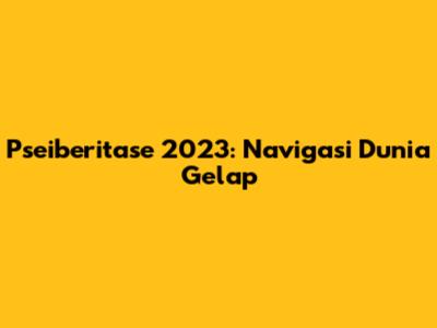 Pseiberitase 2023: Navigasi Dunia Gelap