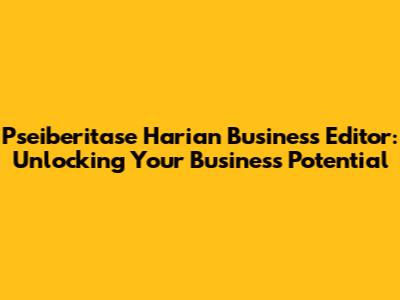 Pseiberitase Harian Business Editor: Unlocking Your Business Potential