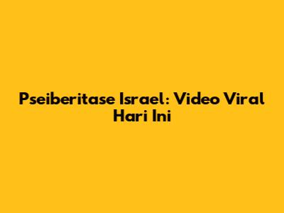 Pseiberitase Israel: Video Viral Hari Ini