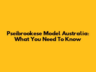 Pseibrookese Model Australia: What You Need To Know