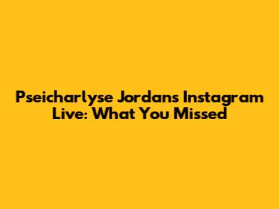 Pseicharlyse Jordan's Instagram Live: What You Missed