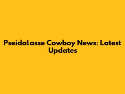 Pseidalasse Cowboy News: Latest Updates