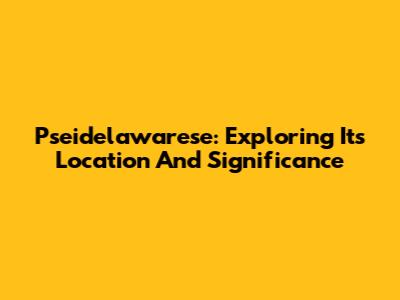 Pseidelawarese: Exploring Its Location And Significance
