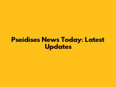 Pseidises News Today: Latest Updates