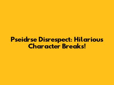 Pseidrse Disrespect: Hilarious Character Breaks!