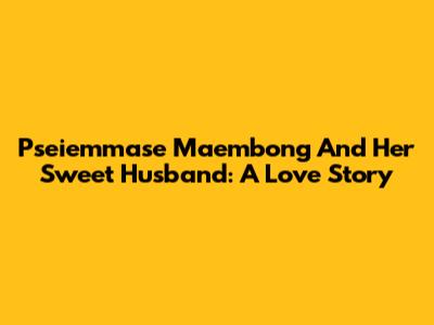 Pseiemmase Maembong And Her Sweet Husband: A Love Story