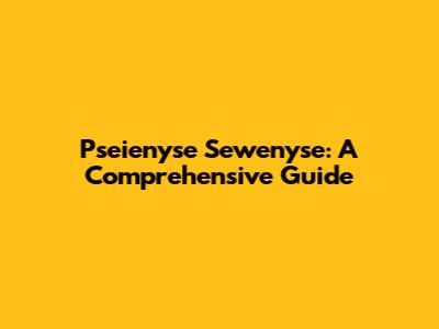 Pseienyse Sewenyse: A Comprehensive Guide