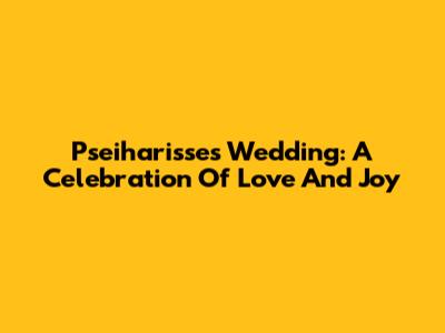 Pseiharisse's Wedding: A Celebration Of Love And Joy