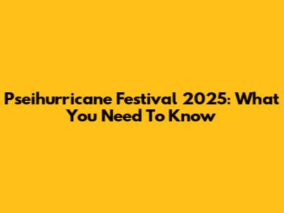Pseihurricane Festival 2025: What You Need To Know