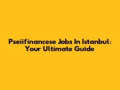 Pseiifinancese Jobs In Istanbul: Your Ultimate Guide