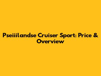 Pseiiilandse Cruiser Sport: Price & Overview