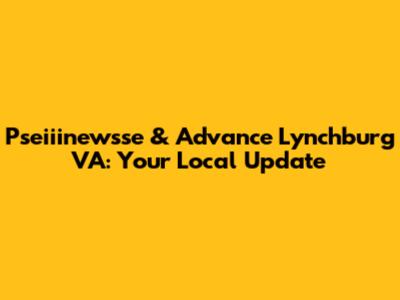 Pseiiinewsse & Advance Lynchburg VA: Your Local Update