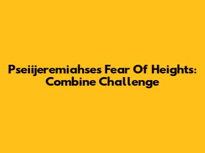 Pseiijeremiahse's Fear Of Heights: Combine Challenge