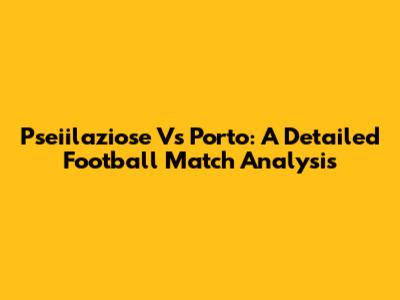 Pseiilaziose Vs Porto: A Detailed Football Match Analysis