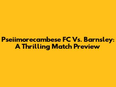 Pseiimorecambese FC Vs. Barnsley: A Thrilling Match Preview