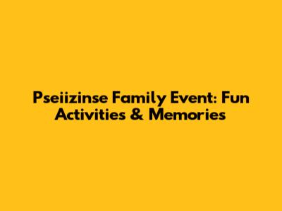Pseiizinse Family Event: Fun Activities & Memories