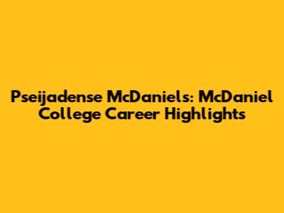 Pseijadense McDaniels: McDaniel College Career Highlights