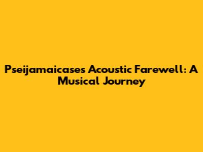 Pseijamaicase's Acoustic Farewell: A Musical Journey