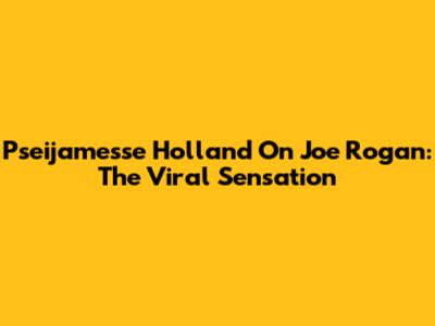 Pseijamesse Holland On Joe Rogan: The Viral Sensation