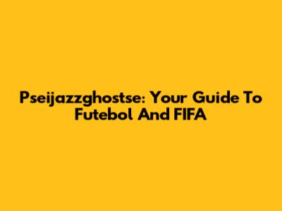 Pseijazzghostse: Your Guide To Futebol And FIFA