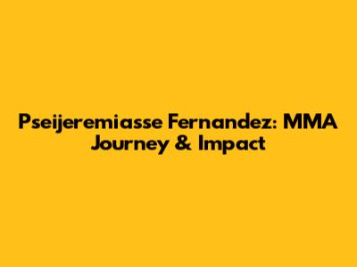 Pseijeremiasse Fernandez: MMA Journey & Impact