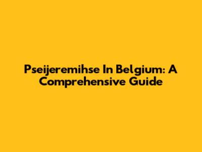Pseijeremihse In Belgium: A Comprehensive Guide