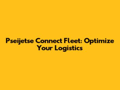 Pseijetse Connect Fleet: Optimize Your Logistics