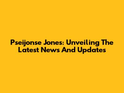 Pseijonse Jones: Unveiling The Latest News And Updates