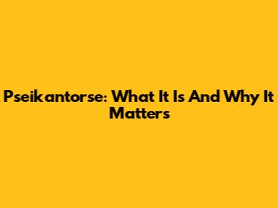 Pseikantorse: What It Is And Why It Matters