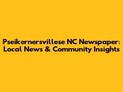 Pseikernersvillese NC Newspaper: Local News & Community Insights