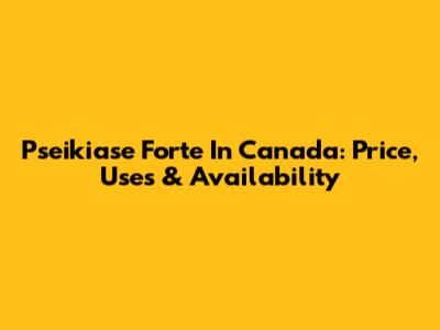 Pseikiase Forte In Canada: Price, Uses & Availability