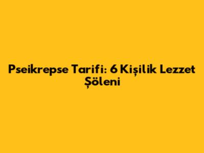Pseikrepse Tarifi: 6 Kişilik Lezzet Şöleni