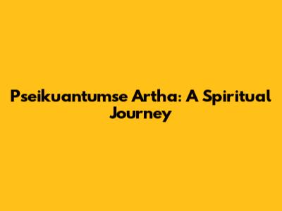 Pseikuantumse Artha: A Spiritual Journey