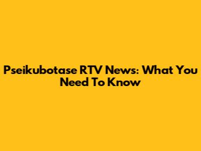 Pseikubotase RTV News: What You Need To Know