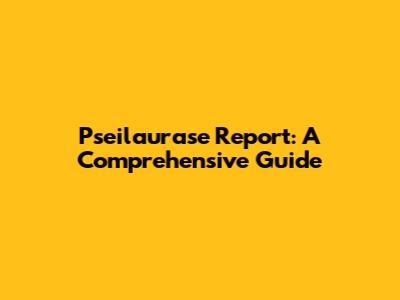 Pseilaurase Report: A Comprehensive Guide