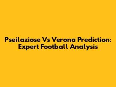 Pseilaziose Vs Verona Prediction: Expert Football Analysis