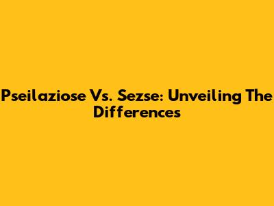 Pseilaziose Vs. Sezse: Unveiling The Differences
