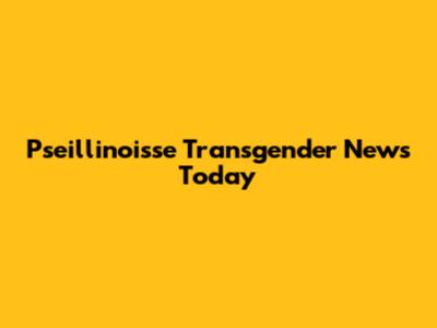 Pseillinoisse Transgender News Today