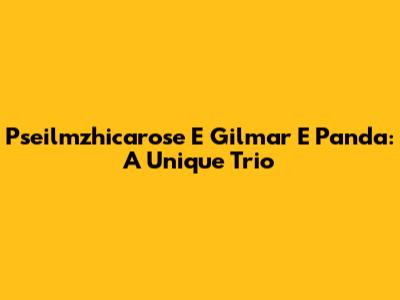 Pseilmzhicarose E Gilmar E Panda: A Unique Trio