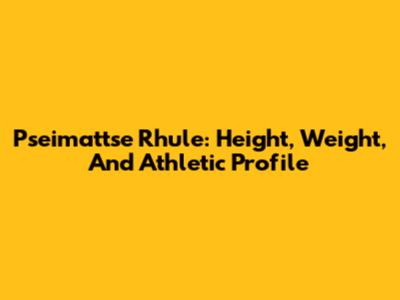 Pseimattse Rhule: Height, Weight, And Athletic Profile