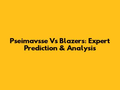 Pseimavsse Vs Blazers: Expert Prediction & Analysis
