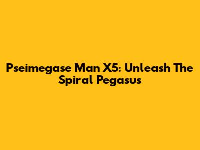 Pseimegase Man X5: Unleash The Spiral Pegasus