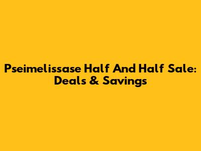 Pseimelissase Half And Half Sale: Deals & Savings