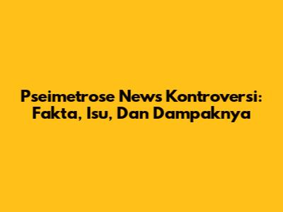 Pseimetrose News Kontroversi: Fakta, Isu, Dan Dampaknya