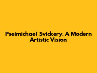 Pseimichael Svickery: A Modern Artistic Vision