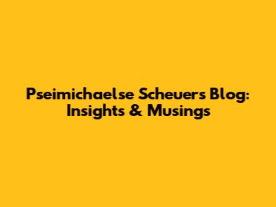 Pseimichaelse Scheuer's Blog: Insights & Musings