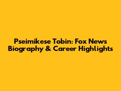 Pseimikese Tobin: Fox News Biography & Career Highlights