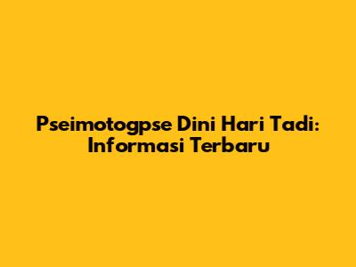 Pseimotogpse Dini Hari Tadi: Informasi Terbaru