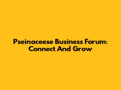 Pseinaceese Business Forum: Connect And Grow